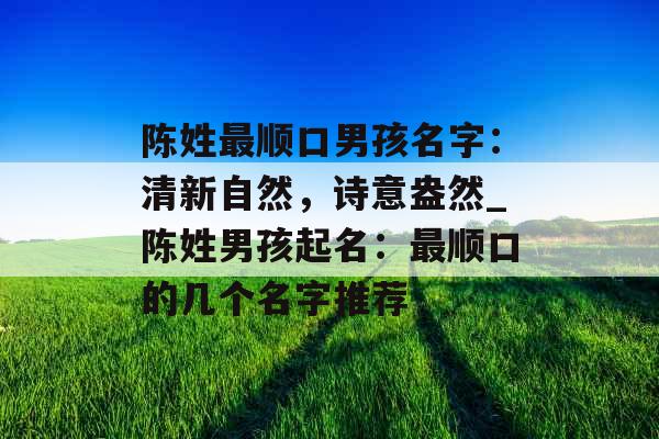 陈姓最顺口男孩名字：清新自然，诗意盎然_陈姓男孩起名：最顺口的几个名字推荐