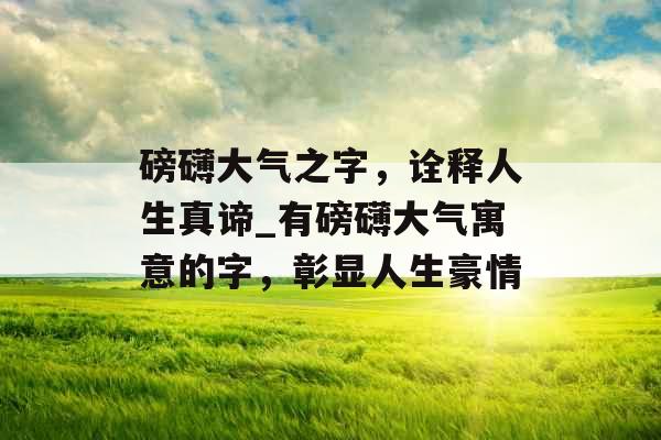 磅礴大气之字，诠释人生真谛_有磅礴大气寓意的字，彰显人生豪情