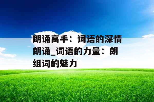 朗诵高手：词语的深情朗诵_词语的力量：朗组词的魅力