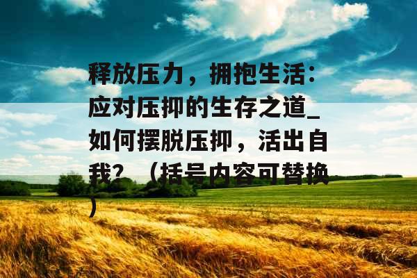 释放压力，拥抱生活：应对压抑的生存之道_如何摆脱压抑，活出自我？（括号内容可替换）