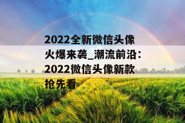 2022全新微信头像火爆来袭_潮流前沿：2022微信头像新款抢先看