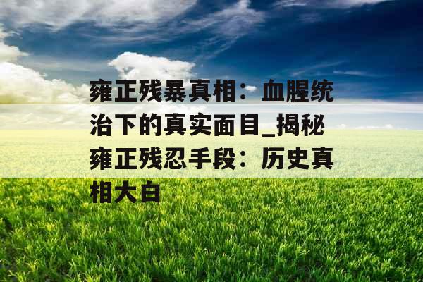 雍正残暴真相:血腥统治下的真实面目_揭秘雍正残忍手段:历史真相大白 雍正残暴真相:血腥统治下的真实面目_揭秘雍正残忍手段:历史真相大白