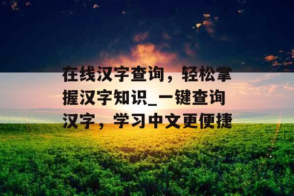 在线汉字查询，轻松掌握汉字知识_一键查询汉字，学习中文更便捷