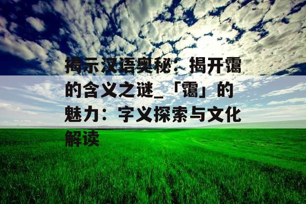 揭示汉语奥秘:揭开霭的含义之谜_「霭」的魅力:字义探索与文化解读 揭示汉语奥秘:揭开霭的含义之谜_「霭」的魅力:字义探索与文化解读