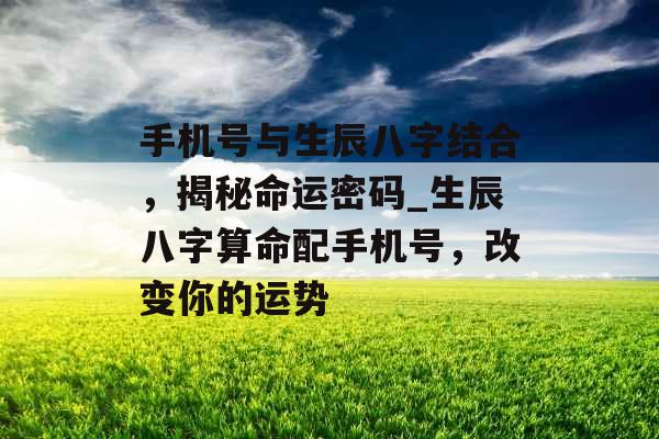 手机号与生辰八字结合，揭秘命运密码_生辰八字算命配手机号，改变你的运势
