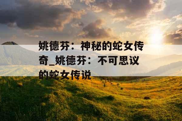 姚德芬:神秘的蛇女传奇_姚德芬:不可思议的蛇女传说 姚德芬:神秘的蛇女传奇_姚德芬:不可思议的蛇女传说