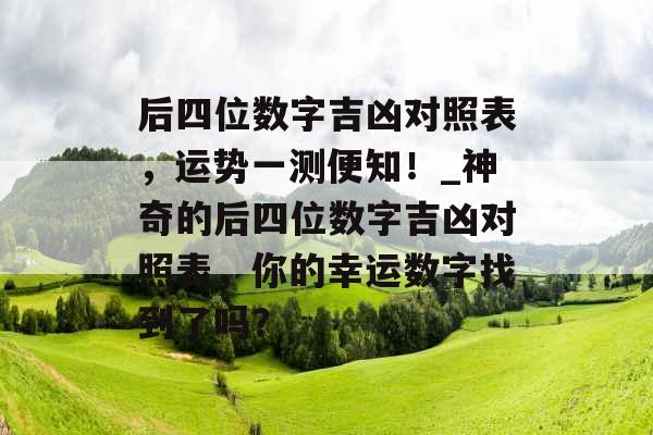后四位数字吉凶对照表，运势一测便知！_神奇的后四位数字吉凶对照表，你的幸运数字找到了吗？
