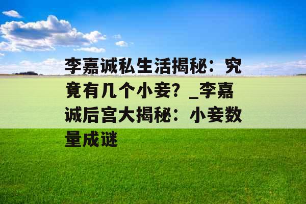 李嘉诚私生活揭秘：究竟有几个小妾？_李嘉诚后宫大揭秘：小妾数量成谜