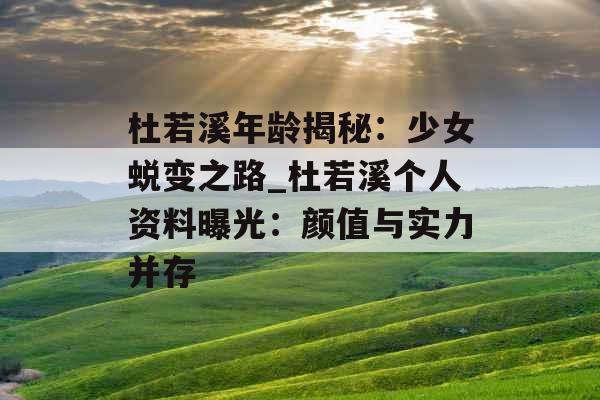 杜若溪年龄揭秘：少女蜕变之路_杜若溪个人资料曝光：颜值与实力并存