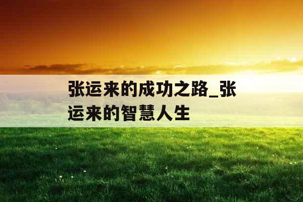 张运来的成功之路_张运来的智慧人生