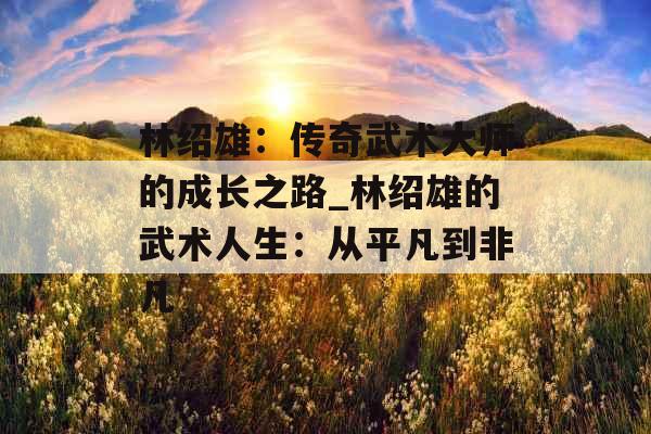 林绍雄：传奇武术大师的成长之路_林绍雄的武术人生：从平凡到非凡