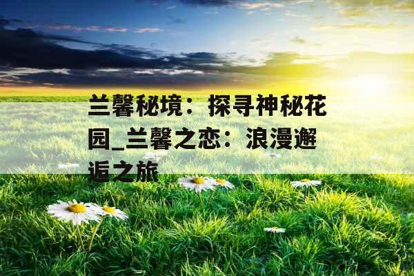 兰馨秘境：探寻神秘花园_兰馨之恋：浪漫邂逅之旅