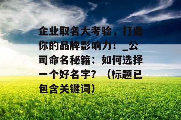 企业取名大考验，打造你的品牌影响力！_公司命名秘籍：如何选择一个好名字？（标题已包含关键词）