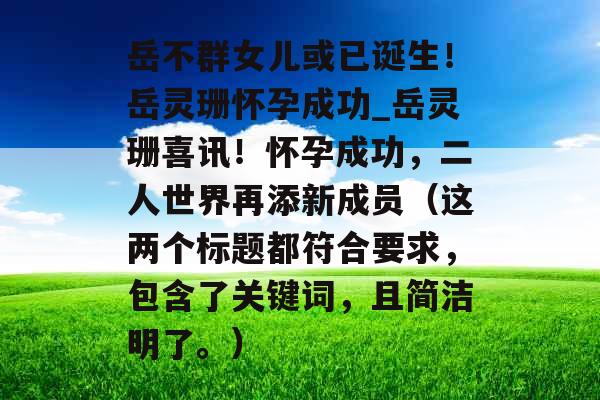 岳不群女儿或已诞生！岳灵珊怀孕成功_岳灵珊喜讯！怀孕成功，二人世界再添新成员（这两个标题都符合要求，包含了关键词，且简洁明了。）