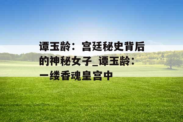 谭玉龄:宫廷秘史背后的神秘女子_谭玉龄:一缕香魂皇宫中