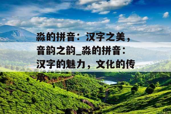 淼的拼音：汉字之美，音韵之韵_淼的拼音：汉字的魅力，文化的传承