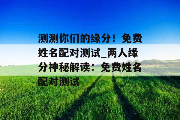 测测你们的缘分！免费姓名配对测试_两人缘分神秘解读：免费姓名配对测试