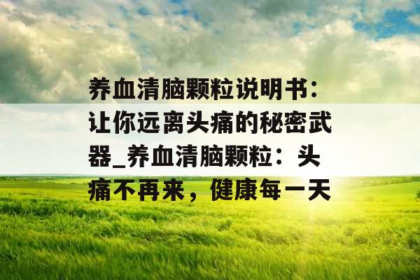 养血清脑颗粒说明书：让你远离头痛的秘密武器_养血清脑颗粒：头痛不再来，健康每一天