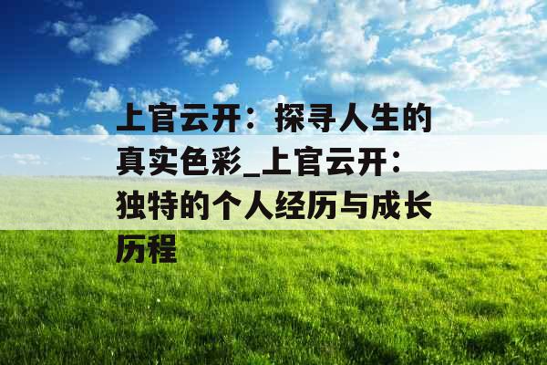 上官云开：探寻人生的真实色彩_上官云开：独特的个人经历与成长历程