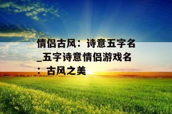 情侣古风：诗意五字名_五字诗意情侣游戏名：古风之美