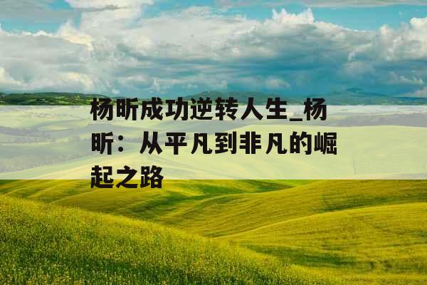 杨昕成功逆转人生_杨昕:从平凡到非凡的崛起之路
