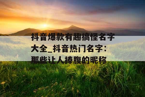 抖音爆款有趣搞怪名字大全_抖音热门名字：那些让人捧腹的昵称
