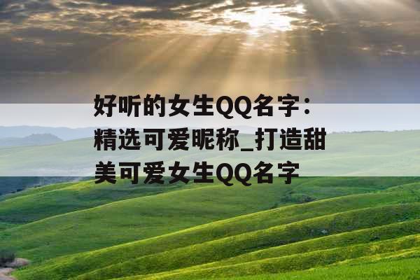 好听的女生QQ名字：精选可爱昵称_打造甜美可爱女生QQ名字