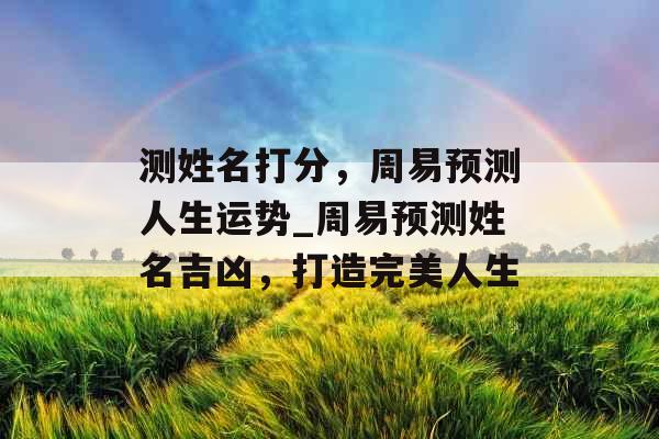 测姓名打分，周易预测人生运势_周易预测姓名吉凶，打造完美人生