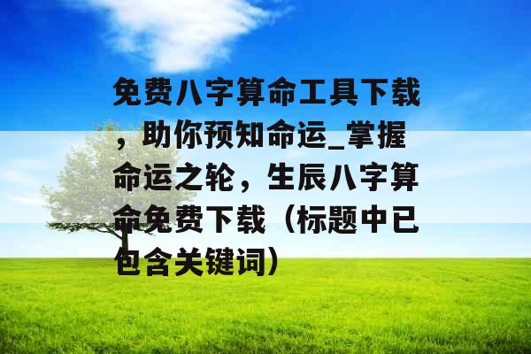 免费八字算命工具下载，助你预知命运_掌握命运之轮，生辰八字算命免费下载（标题中已包含关键词）