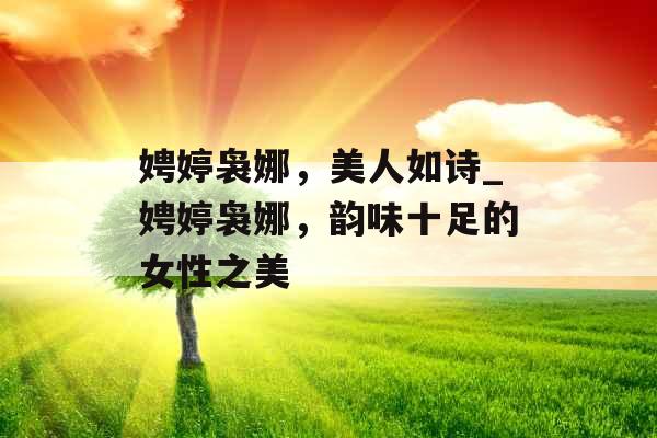 娉婷袅娜，美人如诗_娉婷袅娜，韵味十足的女性之美