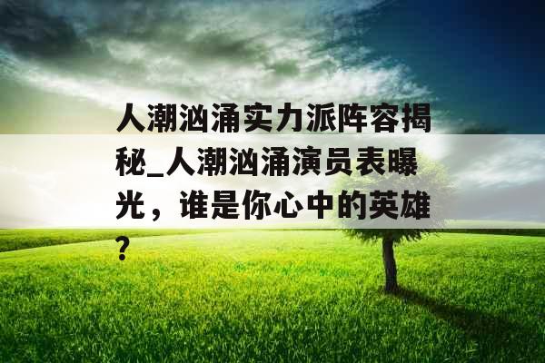 人潮汹涌实力派阵容揭秘_人潮汹涌演员表曝光，谁是你心中的英雄？