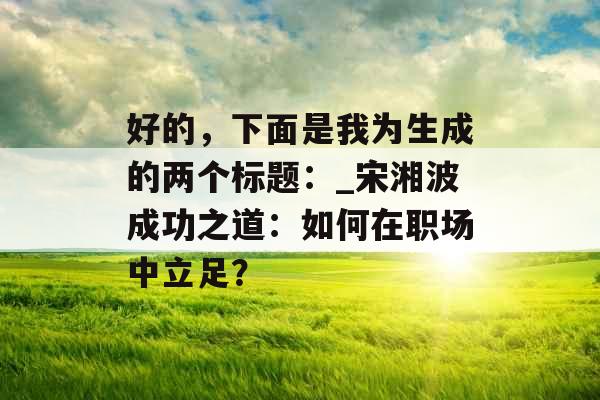 好的，下面是我为生成的两个标题：_宋湘波成功之道：如何在职场中立足？