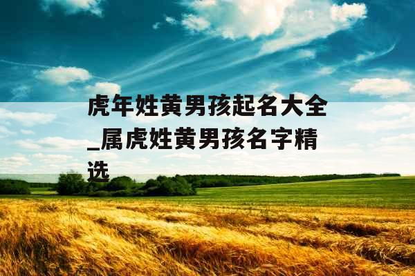 虎年姓黄男孩起名大全_属虎姓黄男孩名字精选