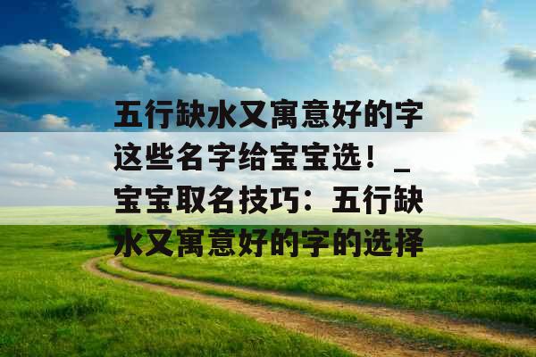 五行缺水又寓意好的字这些名字给宝宝选！_宝宝取名技巧：五行缺水又寓意好的字的选择