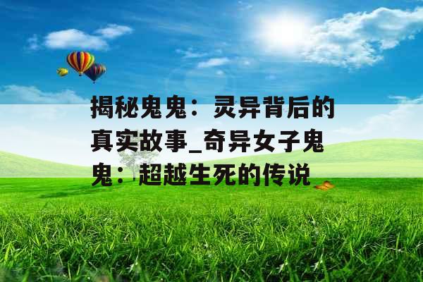揭秘鬼鬼：灵异背后的真实故事_奇异女子鬼鬼：超越生死的传说