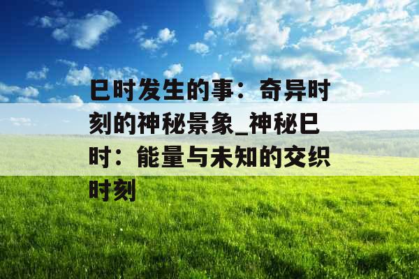 巳时发生的事：奇异时刻的神秘景象_神秘巳时：能量与未知的交织时刻