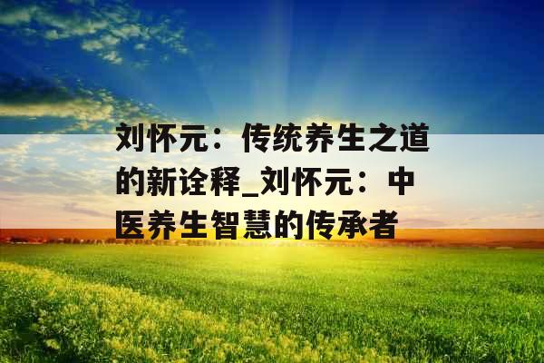 刘怀元：传统养生之道的新诠释_刘怀元：中医养生智慧的传承者
