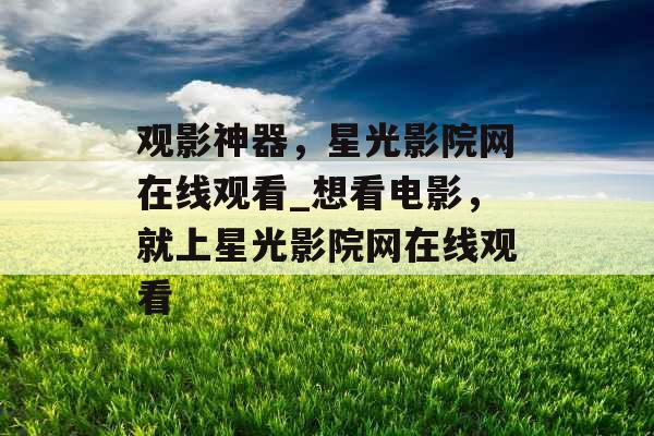 观影神器，星光影院网在线观看_想看电影，就上星光影院网在线观看