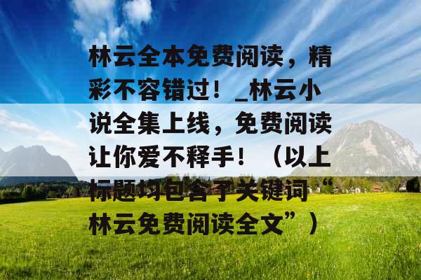 林云全本免费阅读，精彩不容错过！_林云小说全集上线，免费阅读让你爱不释手！（以上标题均包含了关键词“林云免费阅读全文”）