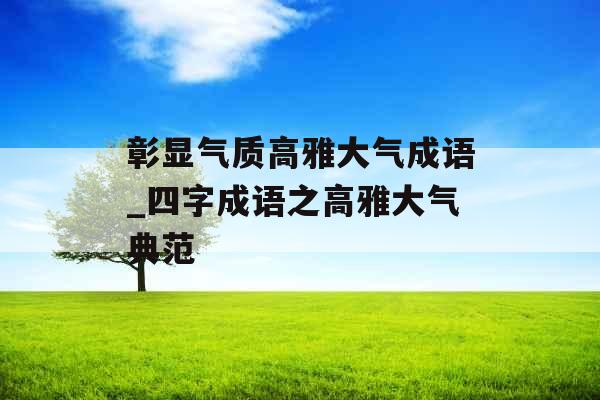 彰显气质高雅大气成语_四字成语之高雅大气典范