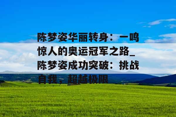 陈梦姿华丽转身：一鸣惊人的奥运冠军之路_陈梦姿成功突破：挑战自我，超越极限
