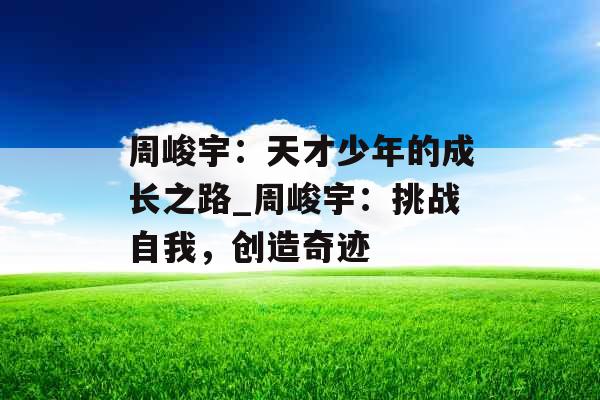周峻宇：天才少年的成长之路_周峻宇：挑战自我，创造奇迹