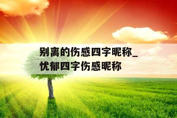 别离的伤感四字昵称_忧郁四字伤感昵称