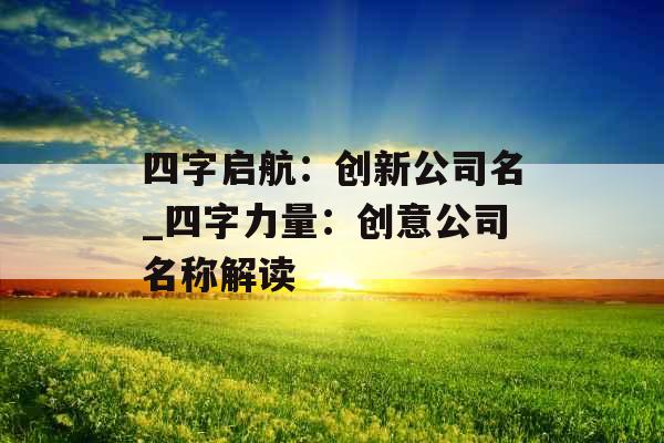 四字启航：创新公司名_四字力量：创意公司名称解读
