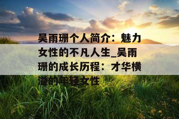 吴雨珊个人简介：魅力女性的不凡人生_吴雨珊的成长历程：才华横溢的年轻女性