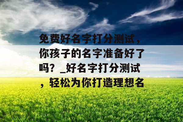 免费好名字打分测试，你孩子的名字准备好了吗？_好名字打分测试，轻松为你打造理想名