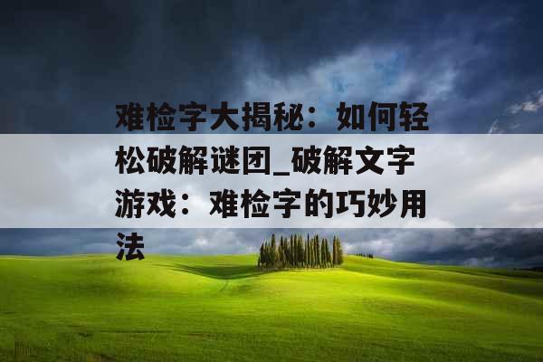 难检字大揭秘：如何轻松破解谜团_破解文字游戏：难检字的巧妙用法