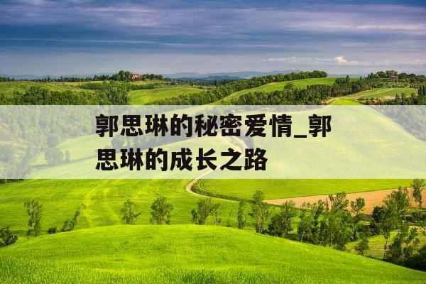 郭思琳的秘密爱情_郭思琳的成长之路 郭思琳的秘密爱情_郭思琳的成长之路