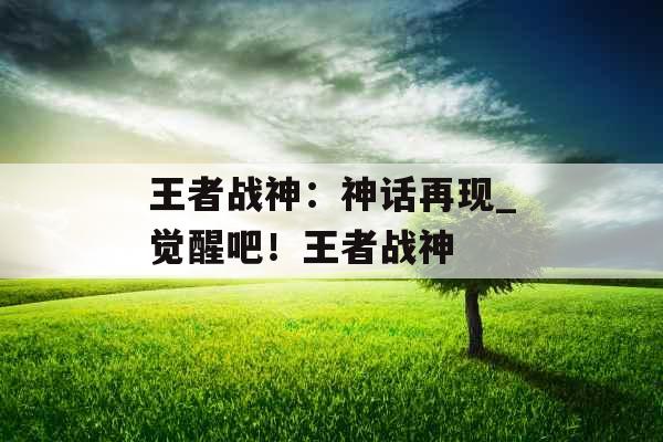 王者战神：神话再现_觉醒吧！王者战神