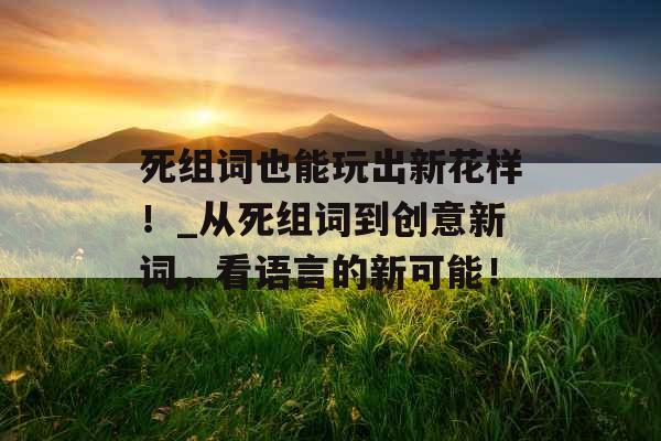 死组词也能玩出新花样！_从死组词到创意新词，看语言的新可能！